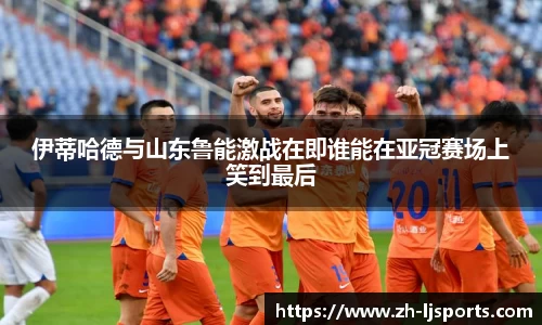 伊蒂哈德与山东鲁能激战在即谁能在亚冠赛场上笑到最后